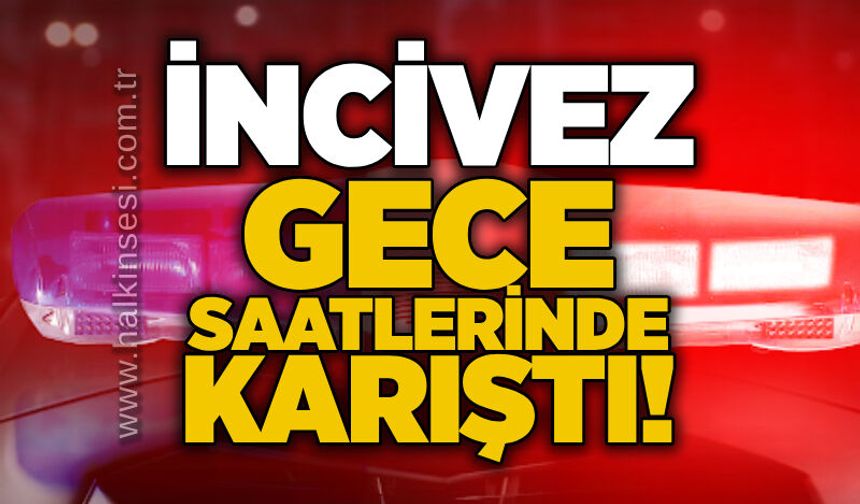 İncivez gece saatlerinde karıştı!