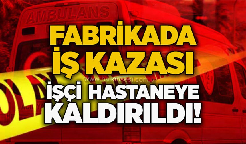 Fabrikada iş kazası: İşçi hastaneye kaldırıldı!