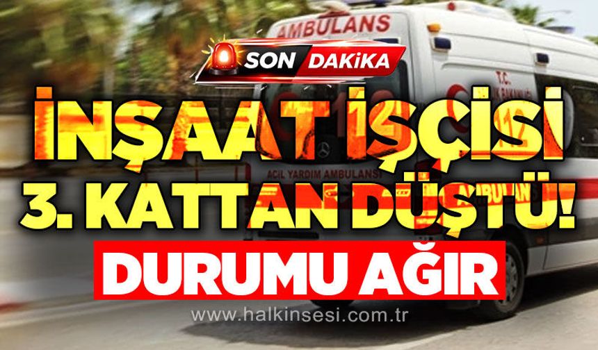 İnşaat işçisi 3. kattan düştü: Ağır yaralı!