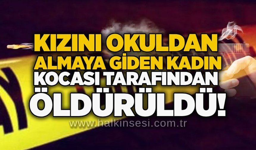 Kızını okuldan almaya giden kadın kocası tarafından öldürüldü!