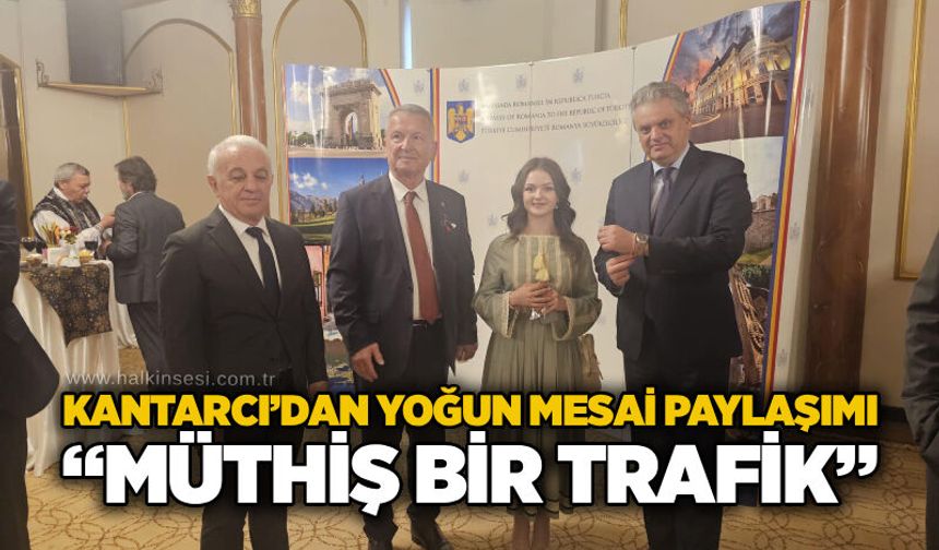 Kantarcı’dan yoğun mesai paylaşımı: “Müthiş bir trafik”