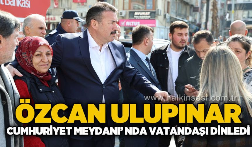 Başkan Özcan Ulupınar Cumhuriyet Meydanı’nda vatandaşları dinledi