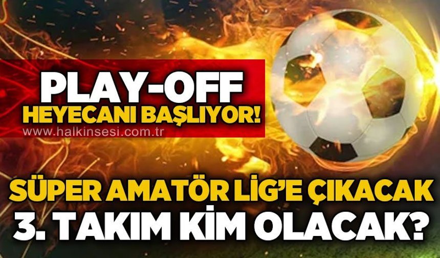 Süper Amatör Lig'e çıkacak 3. Takım kim olacak? Play-off heyecanı başlıyor...