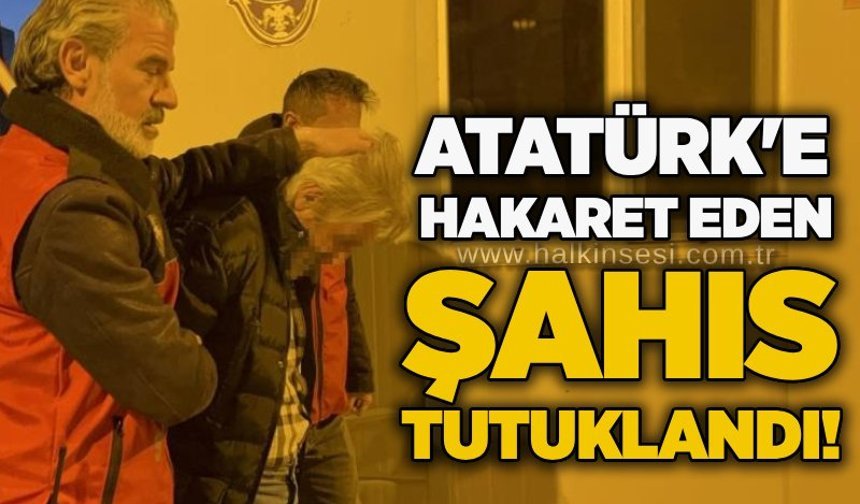 Atatürk'e hakaret eden şahıs tutuklandı!