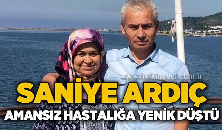 Saniye Ardıç amansız hastalığa yenik düştü