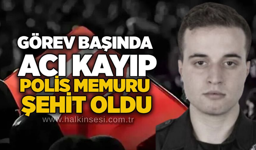 Görev başında acı kayıp: Polis memuru şehit oldu