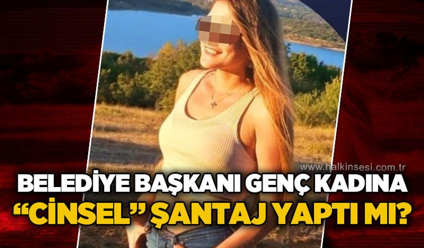 Belediye Başkanı genç kadına şantaj yaptı mı?