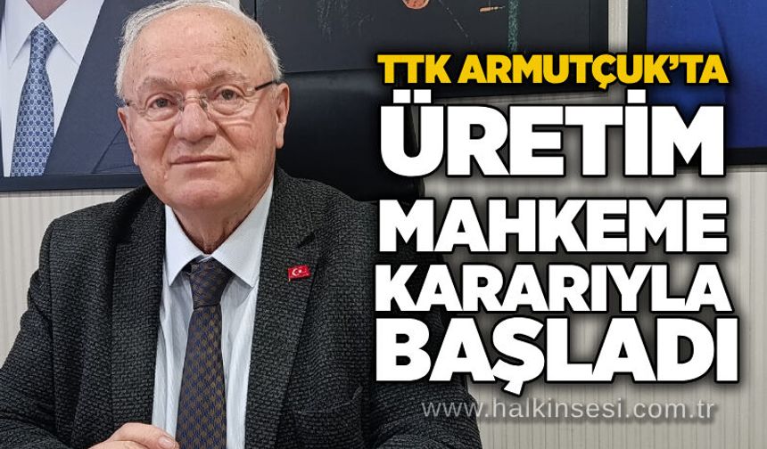 TTK Armutçuk’ta üretim mahkeme kararıyla başladı