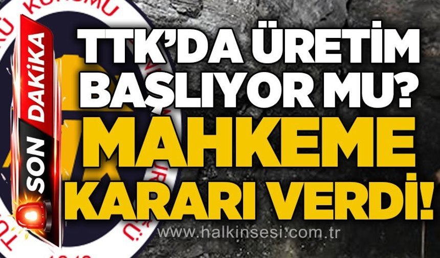 Mahkeme kararını verdi: TTK'da üretim başlıyor mu?