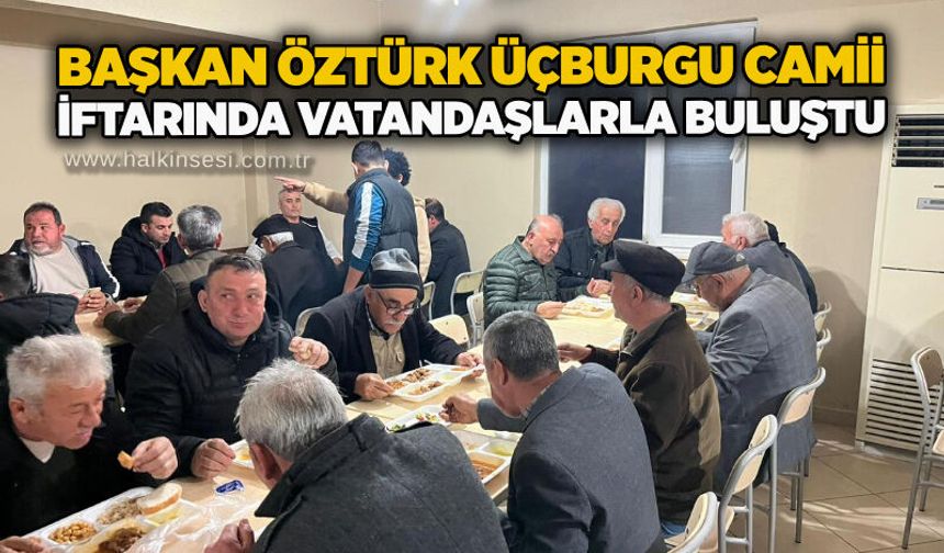 Başkan Öztürk Üçburgu Camii iftarında vatandaşlarla buluştu