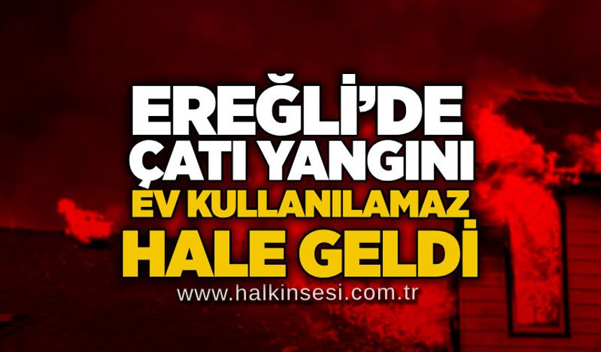 Ereğli’de çatı yangını: Ev kullanılamaz hale geldi