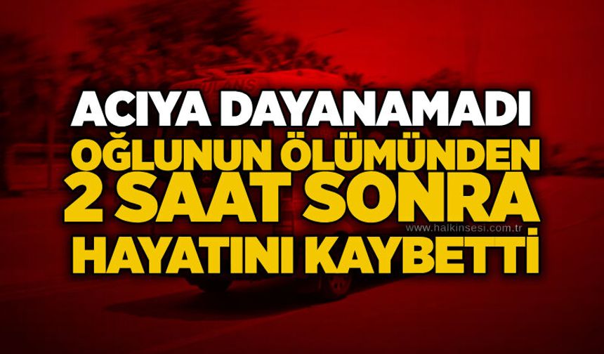 Acıya Dayanamadı: Oğlunun Ölümünden 2 Saat Sonra Hayatını Kaybetti