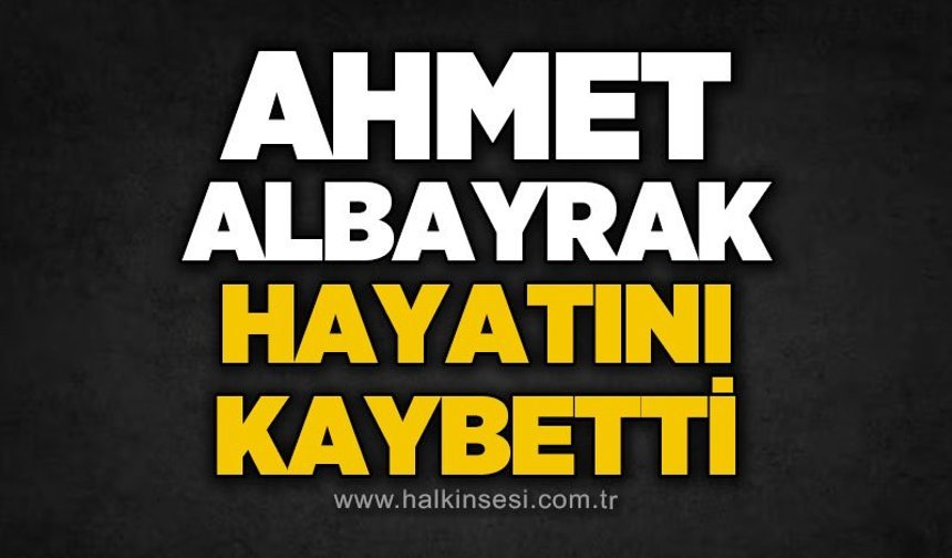 Ahmet Albayrak hayatını kaybetti