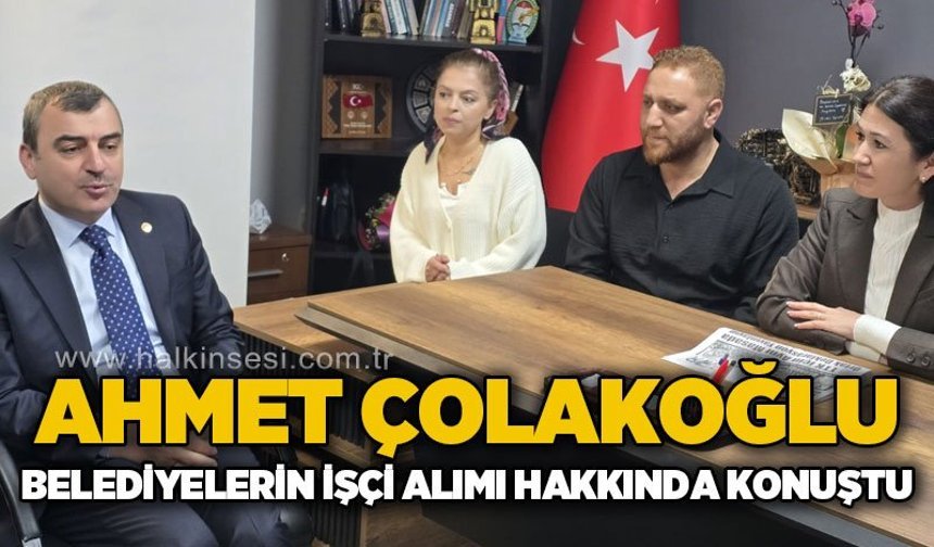 Ahmet Çolakoğlu, Belediyelerin işçi alımı hakkında konuştu