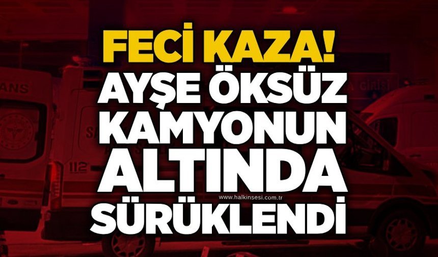Feci kaza! Ayşe Öksüz kamyonun altında sürüklendi
