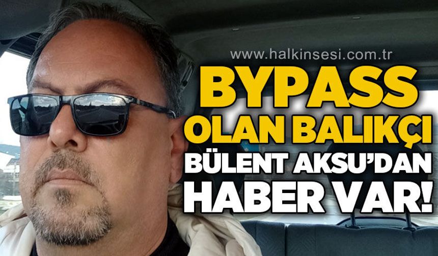 By-Pass geçiren balıkçı Bülent Aksu'dan haber var