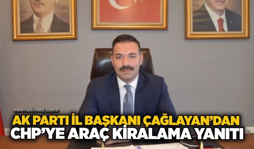 AK Parti İl Başkanı Çağlayan’dan CHP’ye araç kiralama yanıtı