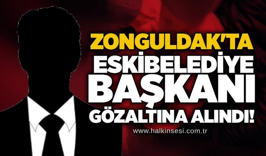 Zonguldak'ta eski belediye başkanı gözaltına alındı!