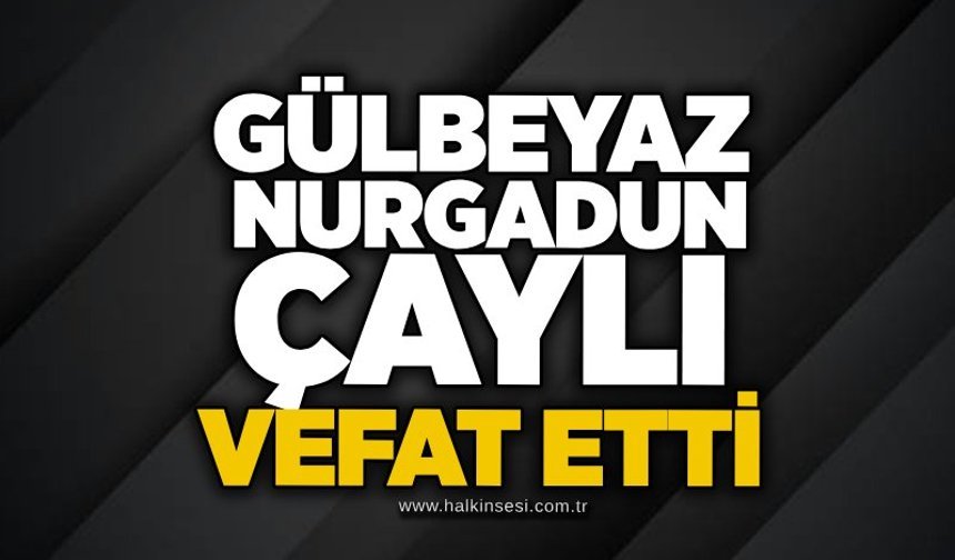 Gülbeyaz Nurgadun Çaylı vefat etti