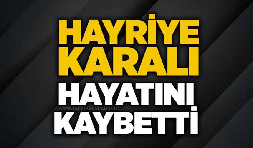 Hayriye Karalı hayatını kaybetti