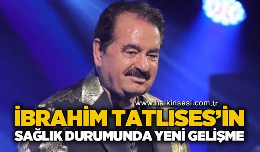 İbrahim Tatlıses'in sağlık durumunda yeni gelişme