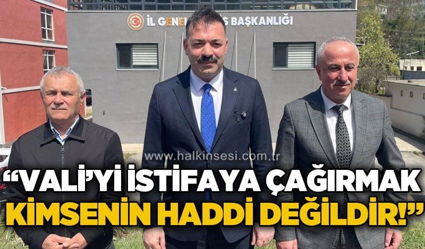 "Valiyi istifa çağırmak kimsenin haddi değildir!"