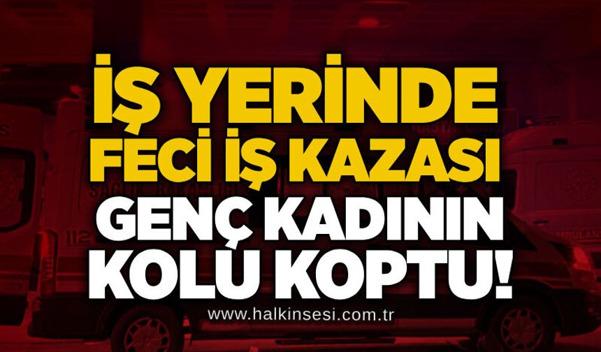 İş yerinde feci iş kazası: Genç kadının kolu koptu!