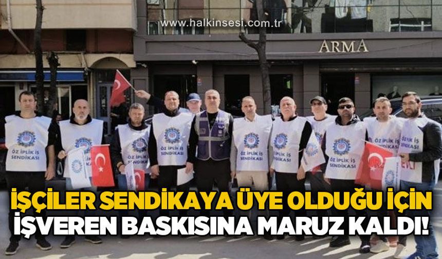 İşçiler sendikaya üye olduğu için işverenin baskısına maruz kaldı!