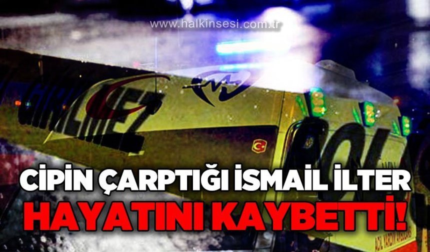 Cipin çarptığı İsmail İlter hayatını kaybetti