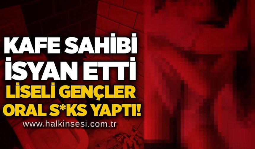 Kafe sahibi isyan etti: Liseli gençler oral s*ks yaptı!