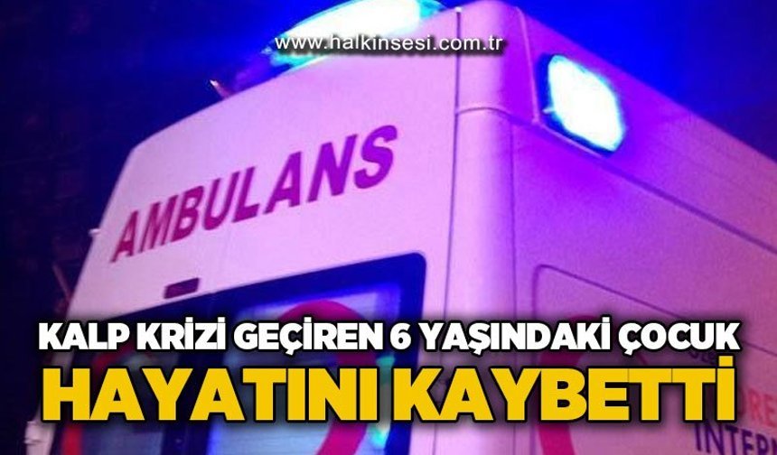 Kalp krizi geçiren 6 yaşındaki çocuk hayatını kaybetti