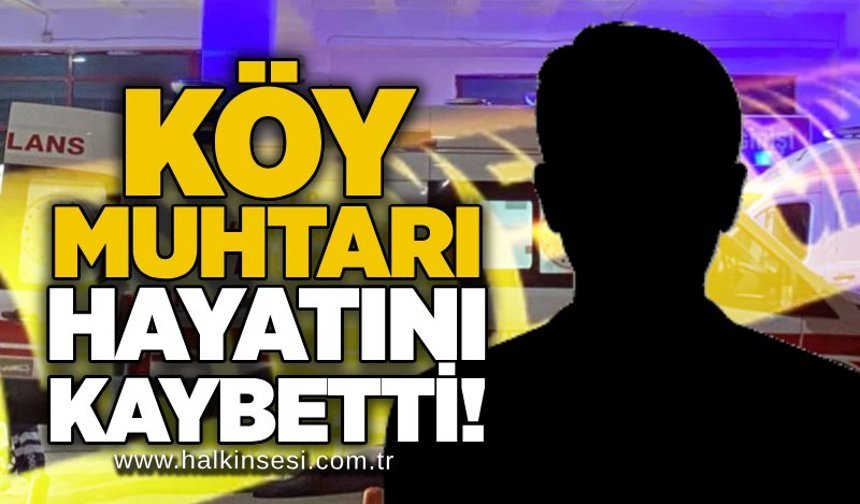 Köy muhtarı hayatını kaybetti!