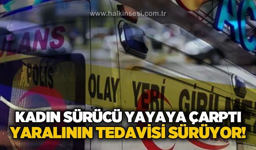 Kadın sürücü yayaya çarptı: Yaralının tedavisi sürüyor!