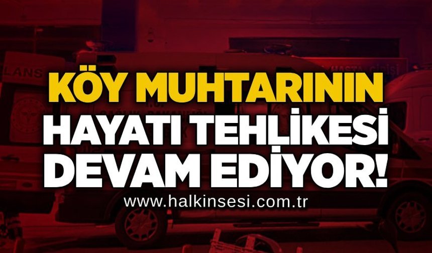 Köy muhtarının hayati tehlikesi devam ediyor!