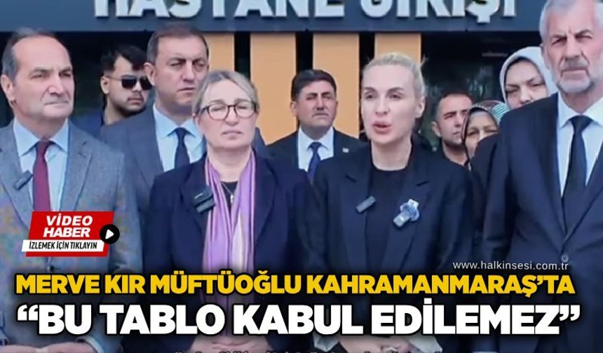 Merve Kır Müftüoğlu Kahramanmaraş’ta: “Bu tablo kabul edilemez”