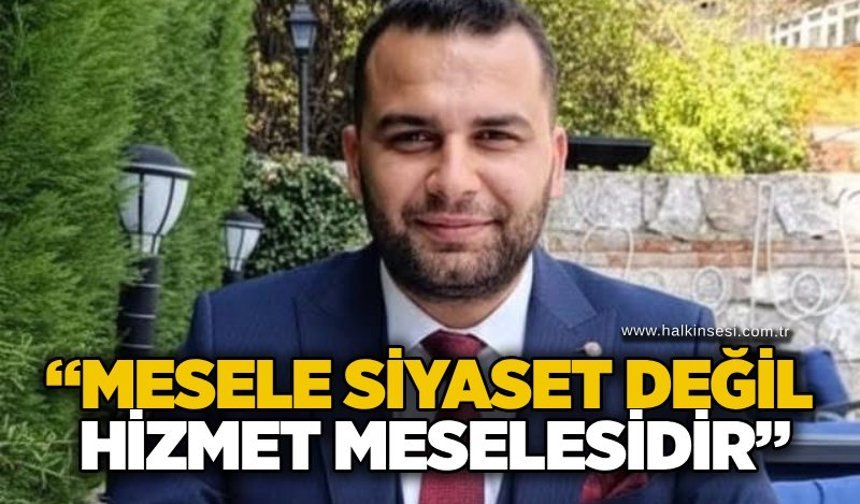 “Mesele siyaset değil, hizmet meselesidir”