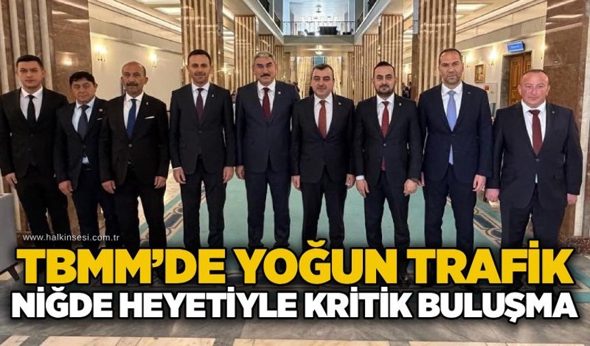 TBMM’de yoğun trafik: Niğde heyetiyle kritik buluşma