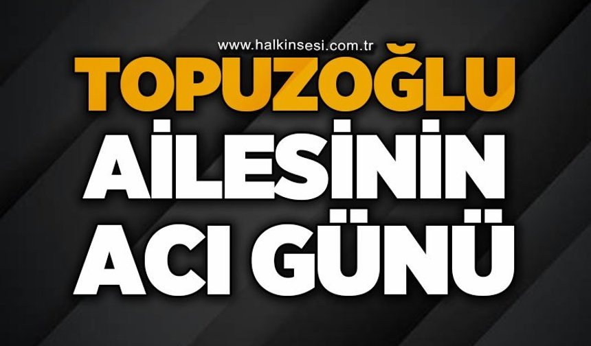 Topuzoğlu ailesinin acı günü