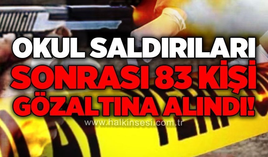 Okul saldırıları sonrası 83 kişi gözaltına alındı!