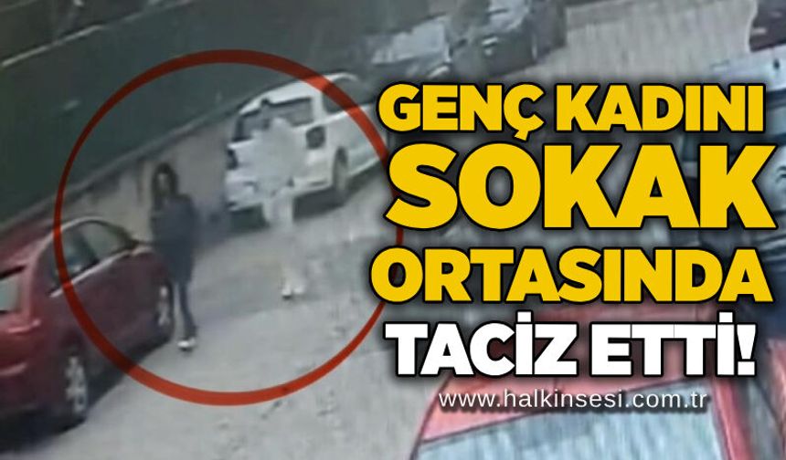 Genç kadını sokak ortasında taciz etti!
