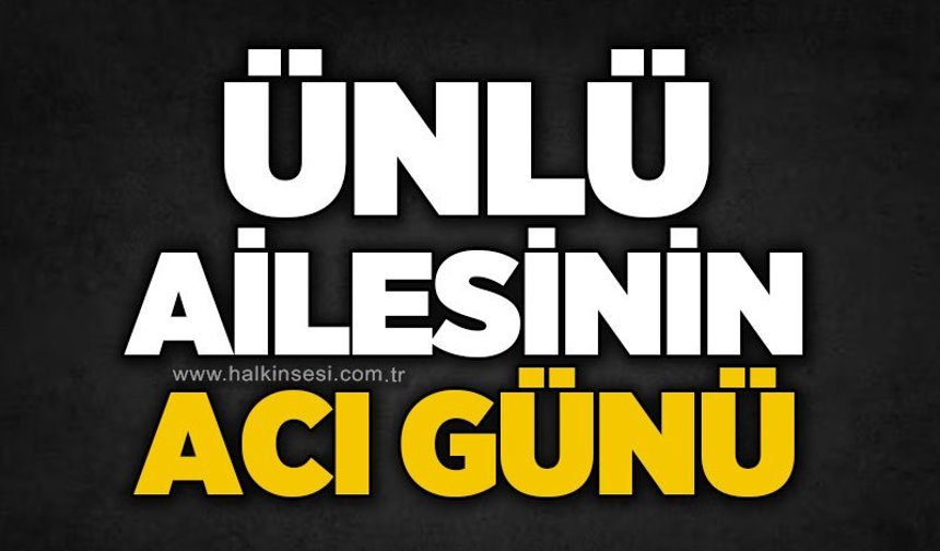 Ünlü ailesinin acı günü