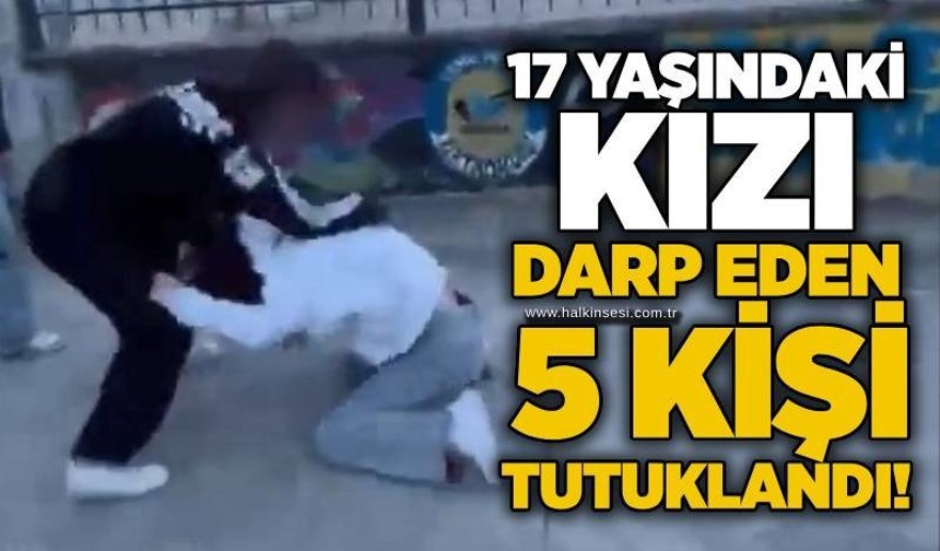 17 yaşındaki kızı darp eden 5 kişi tutuklandı!