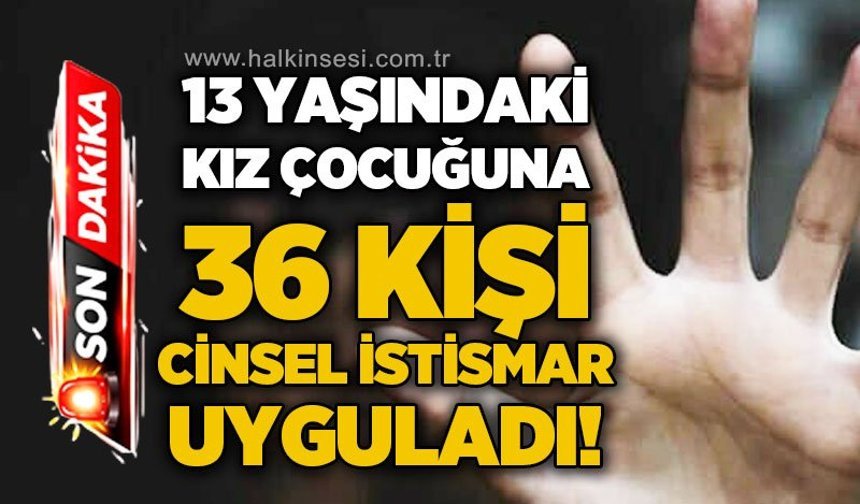 13 yaşındaki kız çocuğuna 36 kişi c*nsel istismar uyguladı!
