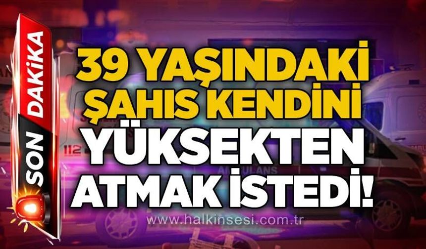 39 yaşındaki şahıs kendini yüksekten atmak istedi!