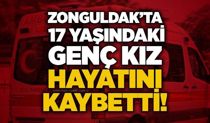 Zonguldak’ta 17 yaşındaki genç kız hayatını kaybetti!