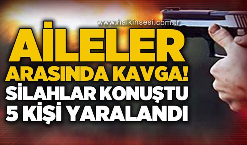 Aileler arasında silahlı kavga: 5 yaralı!