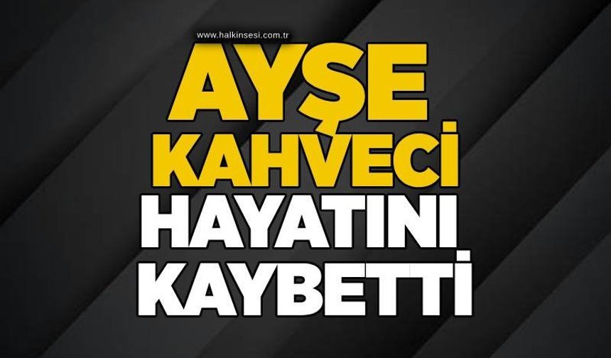 Ayşe Kahveci hayatını kaybetti
