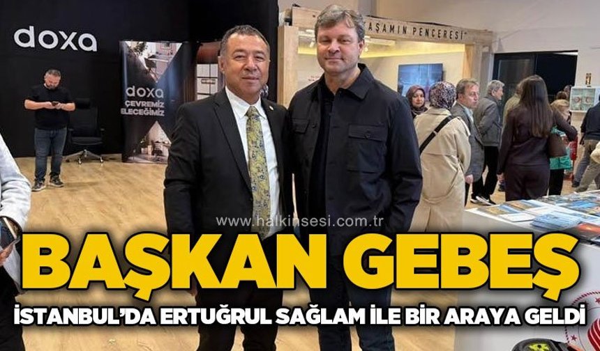 Başkan Gebeş, İstanbul’da Ertuğrul Sağlam ile bir araya geldi!