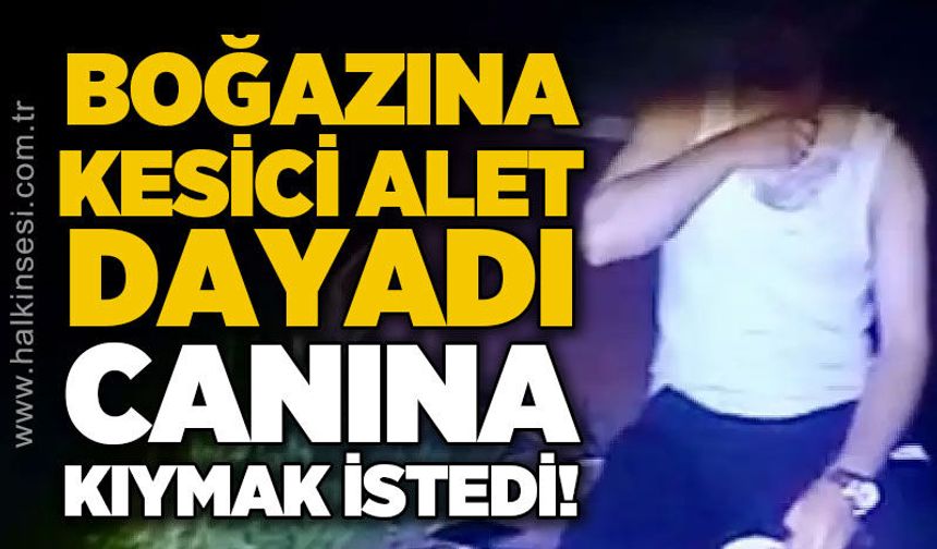 Boğazına kesici alet dayadı, canına kıymak istedi!