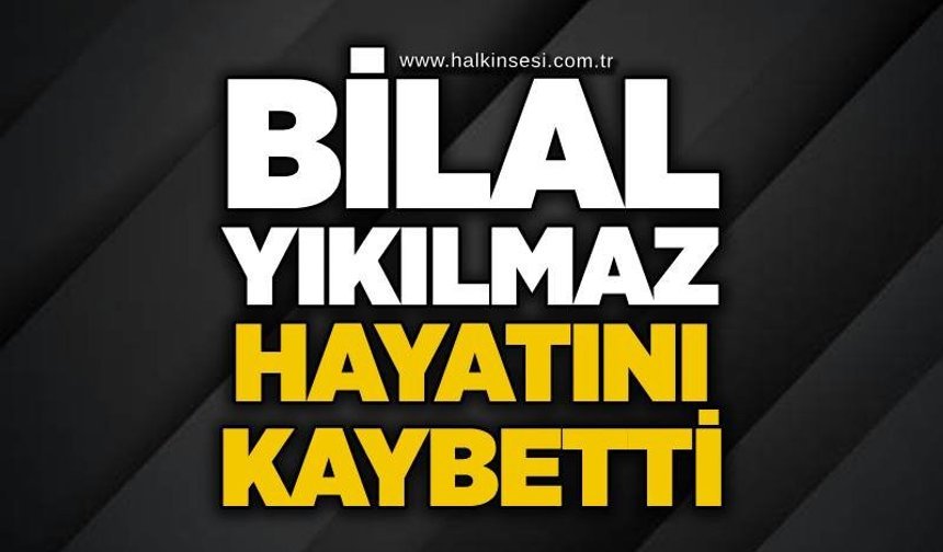 Bilal Yıkılmaz hayatını kaybetti